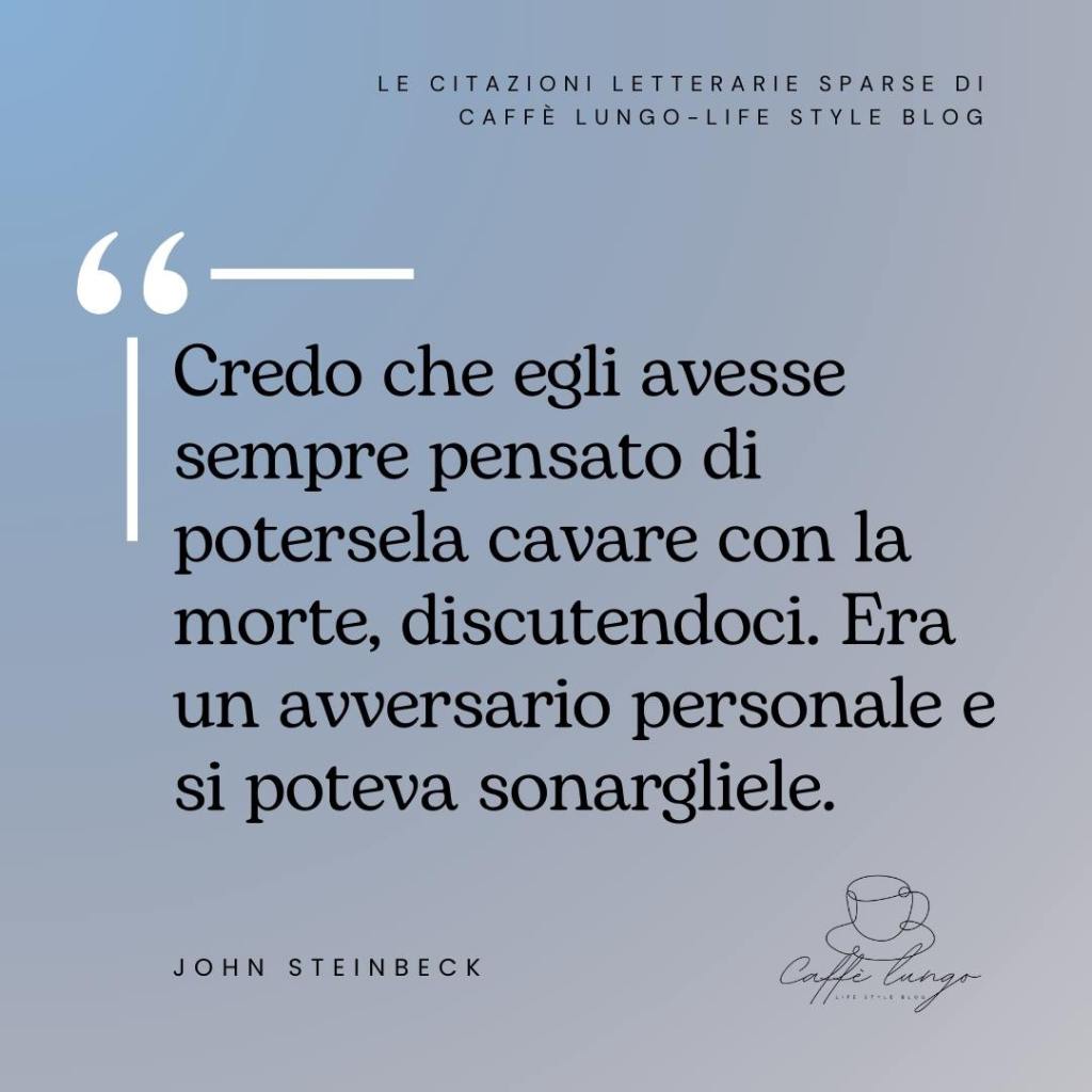 Citazione John Steinbeck: "Credo che egli avesse sempre pensato di potersela cavare con la morte, discutendoci. Era un avversario personale e si poteva sonargliele."