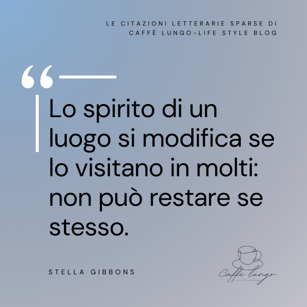 "Lo spirito di un luogo si modifica se lo visitano in molti: non può restare se stesso." - citazione Stella Gibbons
